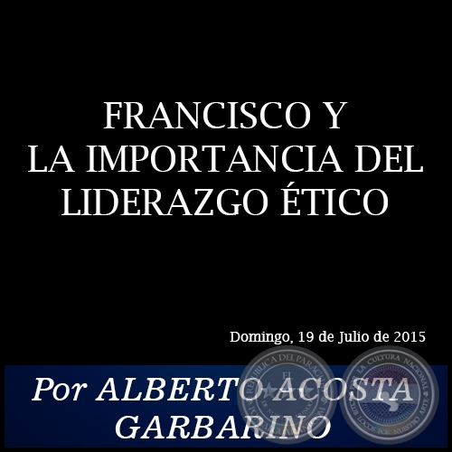 FRANCISCO Y LA IMPORTANCIA DEL LIDERAZGO TICO - Por ALBERTO ACOSTA GARBARINO - Domingo, 19 de Julio de 2015